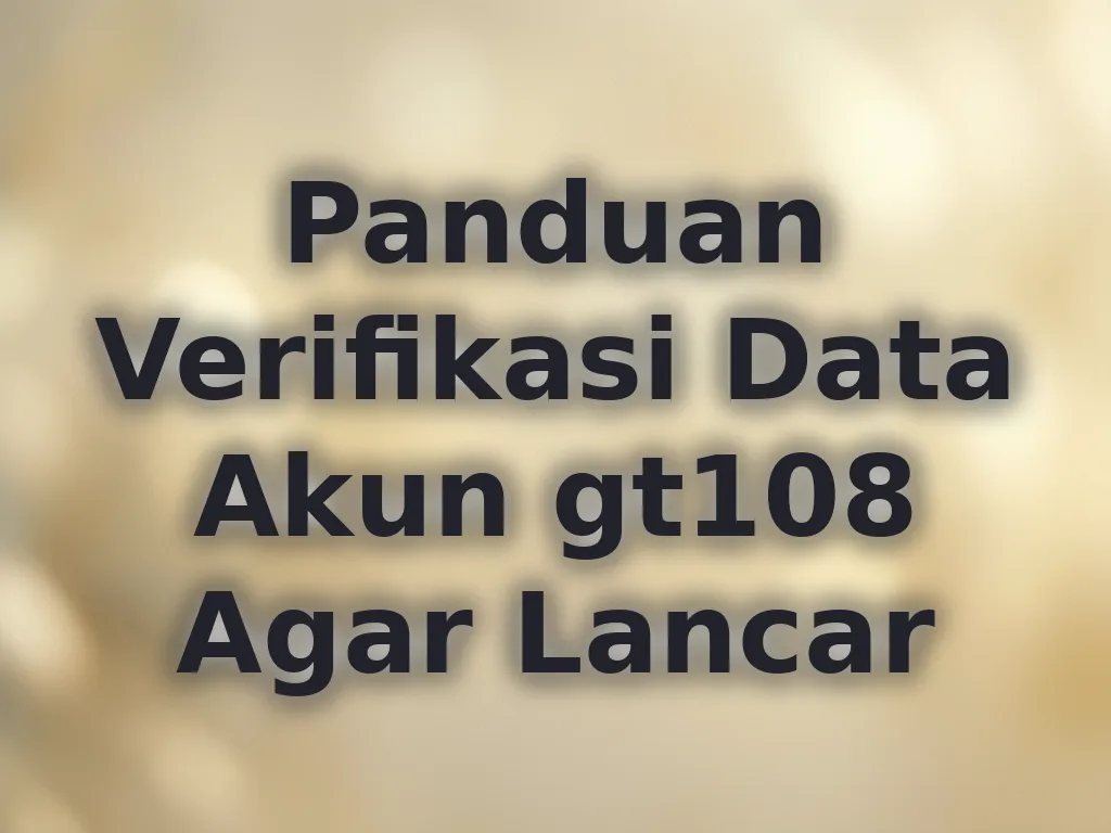 Panduan Verifikasi Data Akun gt108 Agar Lancar